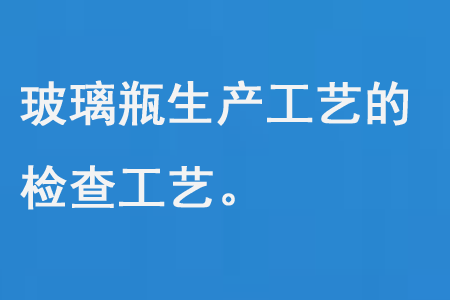 玻璃瓶生產（chǎn）工藝的檢查工（gōng）藝